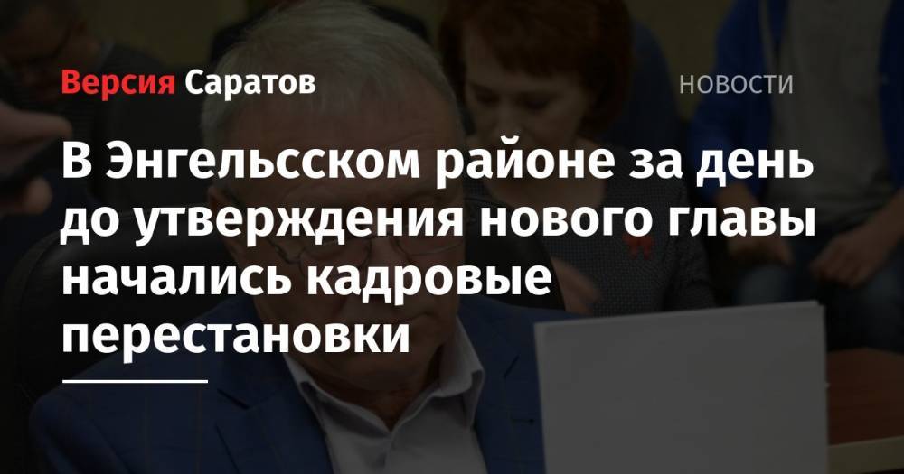 В Энгельсском районе за день до утверждения нового главы начались кадровые перестановки