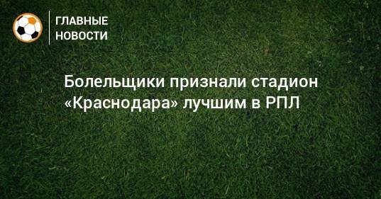 Болельщики признали стадион «Краснодара» лучшим в РПЛ