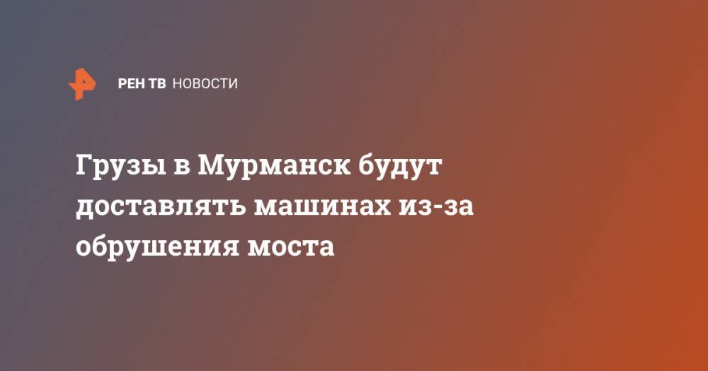 Грузы в Мурманск будут доставлять машинах из-за обрушения моста