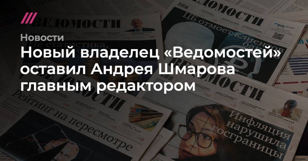 Новый владелец «Ведомостей» оставил Андрея Шмарова главным редактором