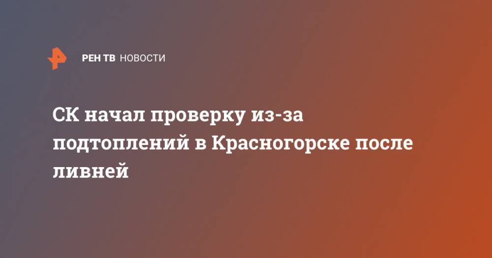 СК начал проверку из-за подтоплений в Красногорске после ливней