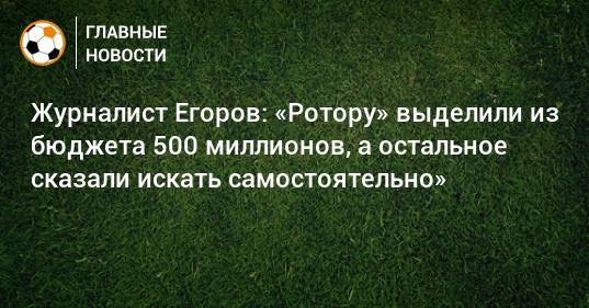 Журналист Егоров: «Ротору» выделили из бюджета 500 миллионов, а остальное сказали искать самостоятельно»
