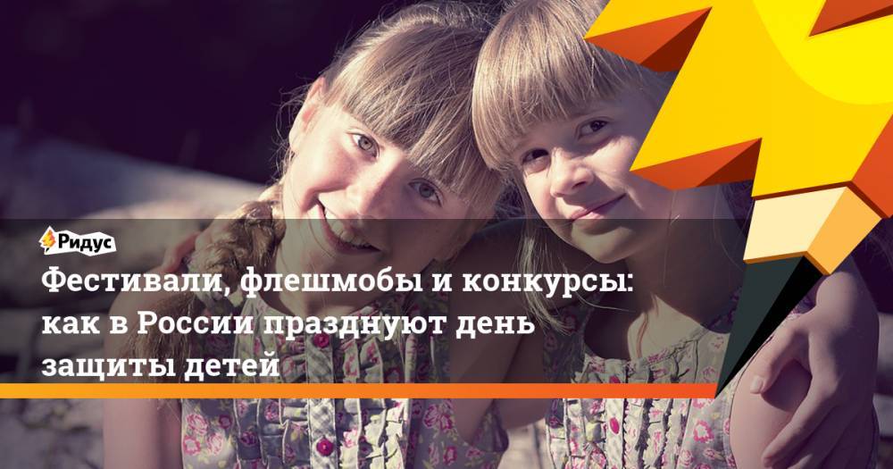 Фестивали, флешмобы и конкурсы: как в России празднуют день защиты детей