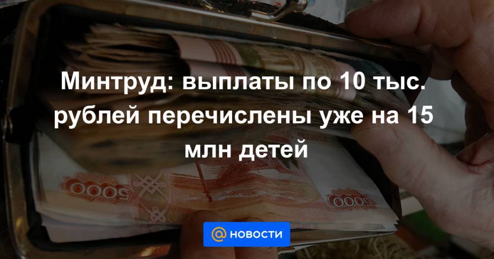 Минтруд: выплаты по 10 тыс. рублей перечислены уже на 15 млн детей