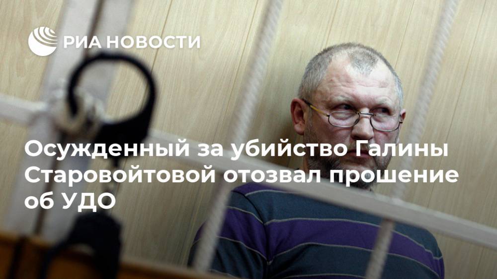 Осужденный за убийство Галины Старовойтовой отозвал прошение об УДО
