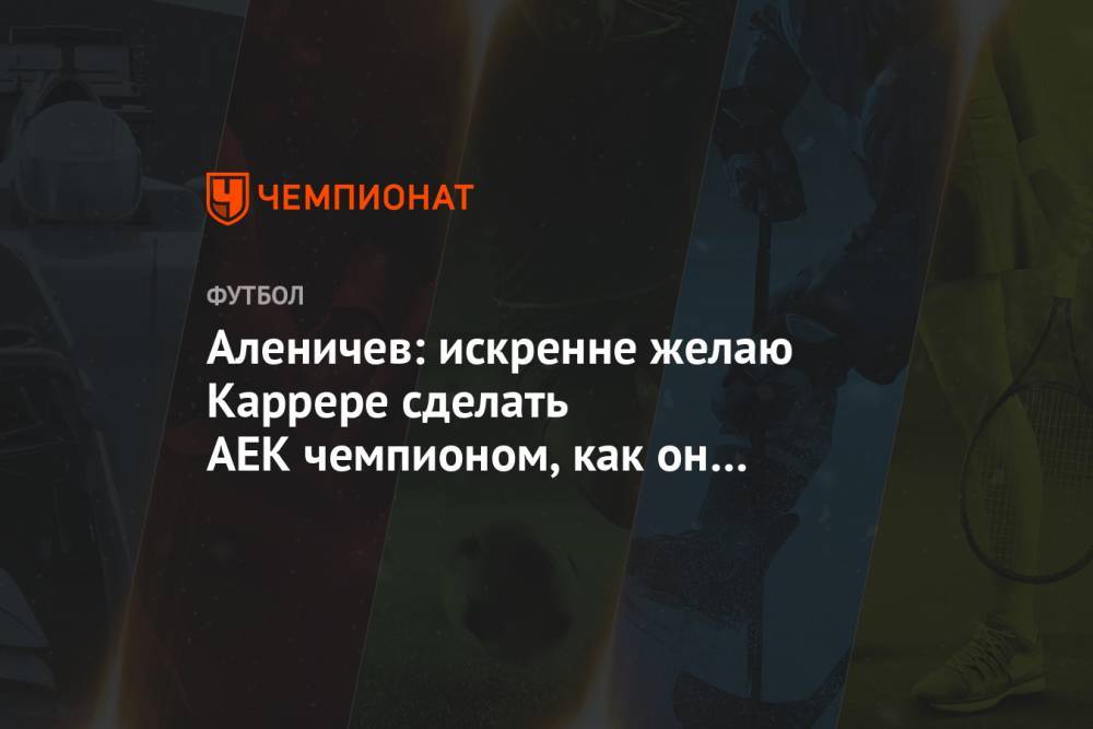Аленичев: искренне желаю Каррере сделать АЕК чемпионом, как он это сделал со «Спартаком»