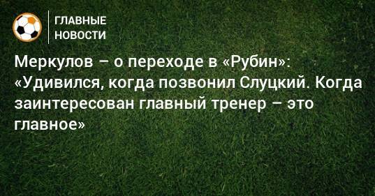 Меркулов – о переходе в «Рубин»: «Удивился, когда позвонил Слуцкий. Когда заинтересован главный тренер – это главное»