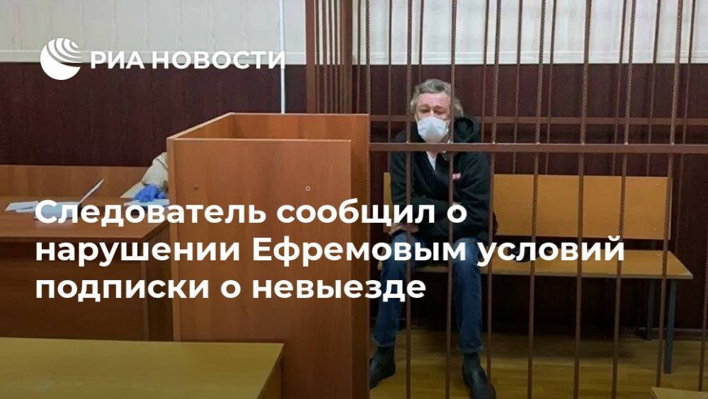 Следователь сообщил о нарушении Ефремовым условий подписки о невыезде