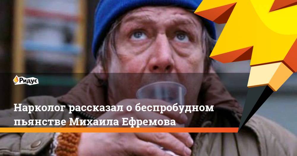 Нарколог рассказал о беспробудном пьянстве Михаила Ефремова