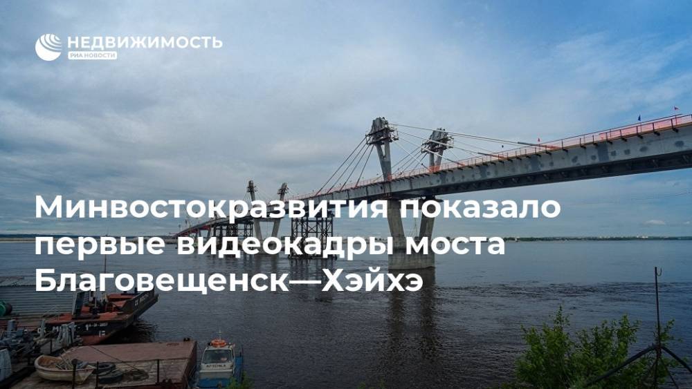 Минвостокразвития показало первые видеокадры моста Благовещенск—Хэйхэ