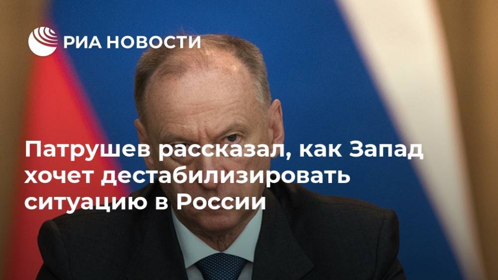 Патрушев рассказал, как Запад хочет дестабилизировать ситуацию в России