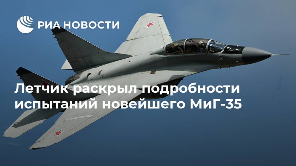 Летчик раскрыл подробности испытаний новейшего МиГ-35