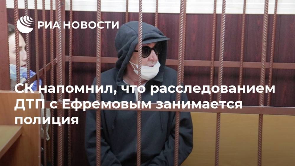 СК напомнил, что расследованием ДТП с Ефремовым занимается полиция