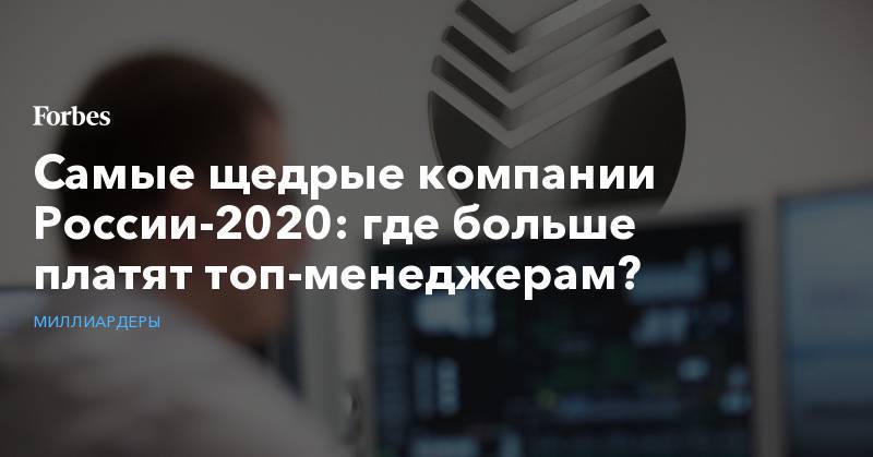 Самые щедрые компании России-2020: где больше платят топ-менеджерам?