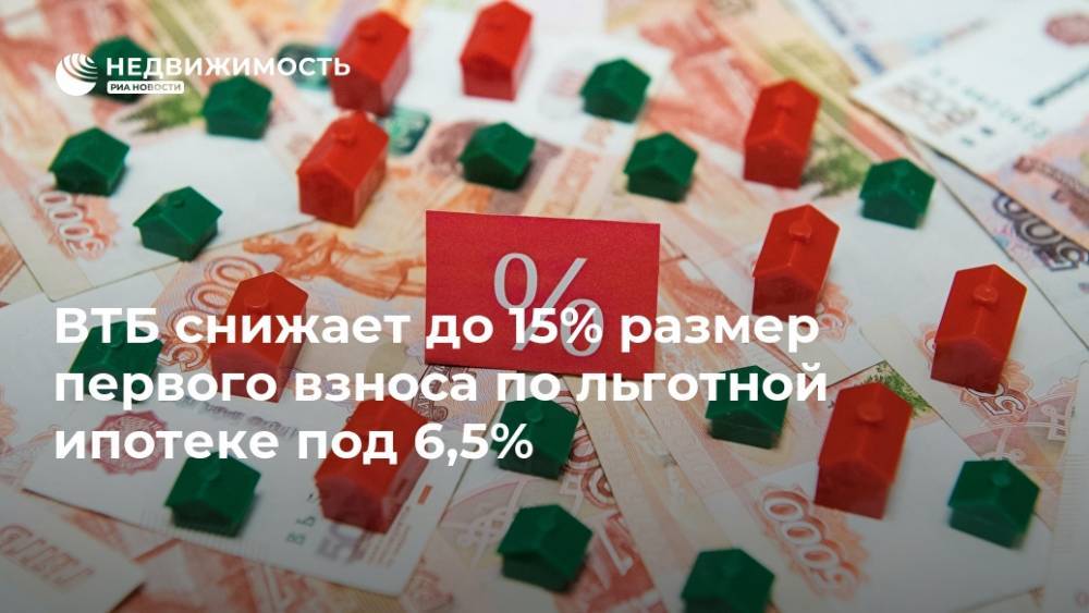 ВТБ снижает до 15% размер первого взноса по льготной ипотеке под 6,5%