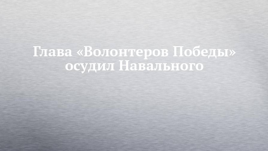 Глава «Волонтеров Победы» осудил Навального