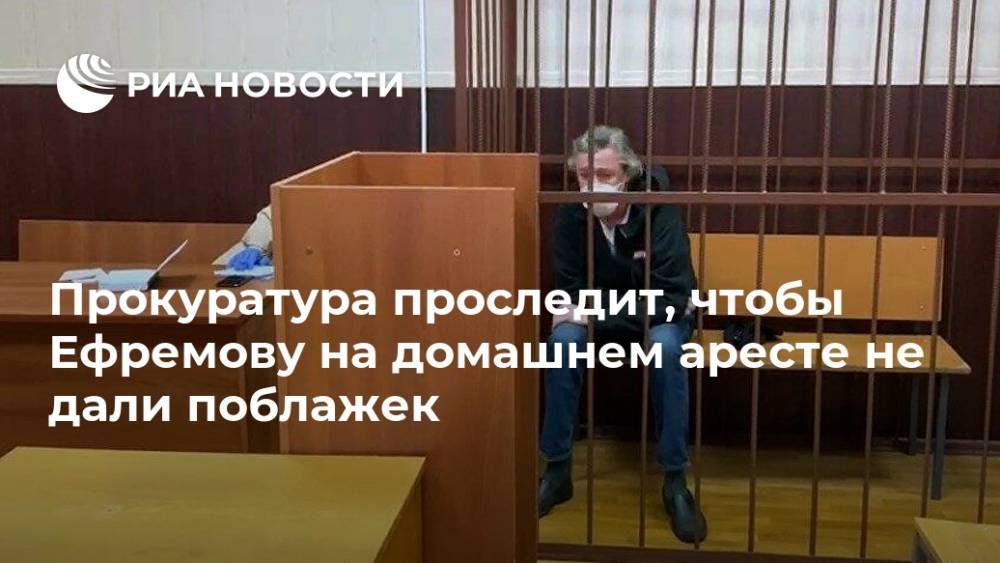 Прокуратура проследит, чтобы Ефремову на домашнем аресте не дали поблажек
