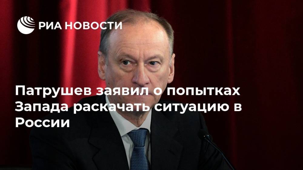 Патрушев заявил о попытках Запада раскачать ситуацию в России