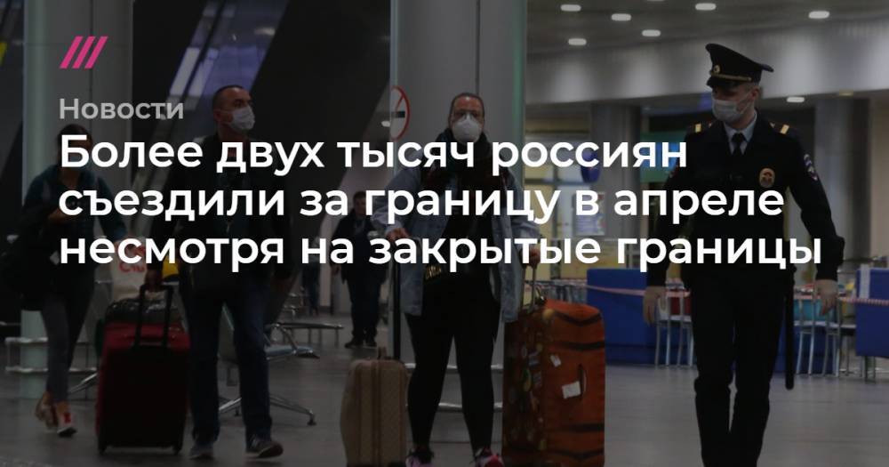 Более двух тысяч россиян съездили за границу в апреле несмотря на закрытые границы