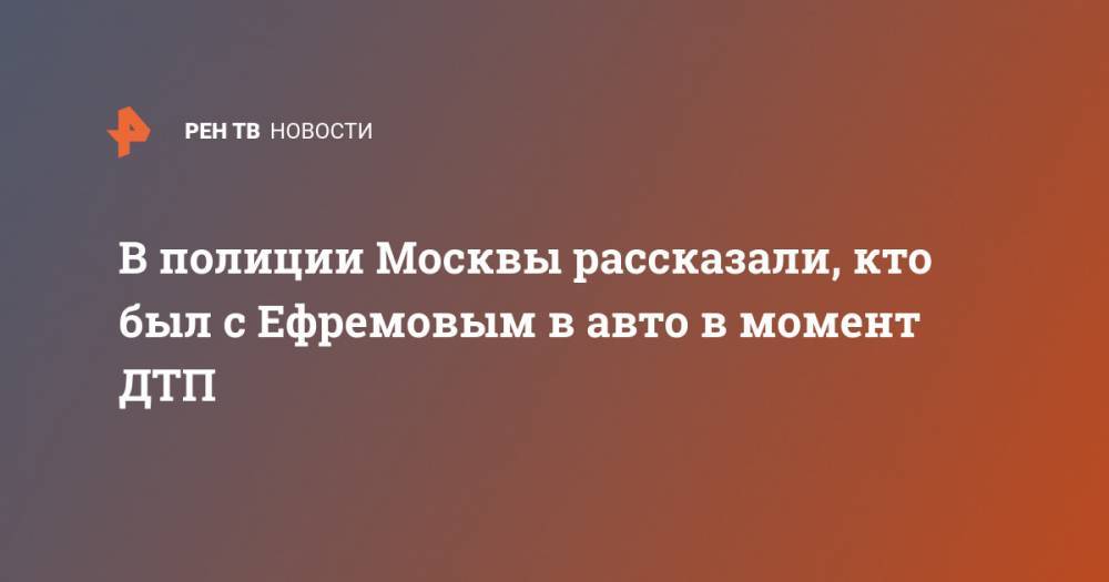 В полиции Москвы рассказали, кто был с Ефремовым в авто в момент ДТП
