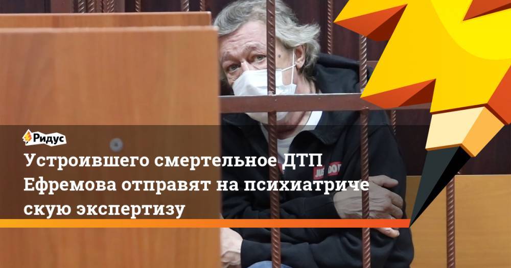 Устроившего смертельное ДТП Ефремова отправят напсихиатрическую экспертизу