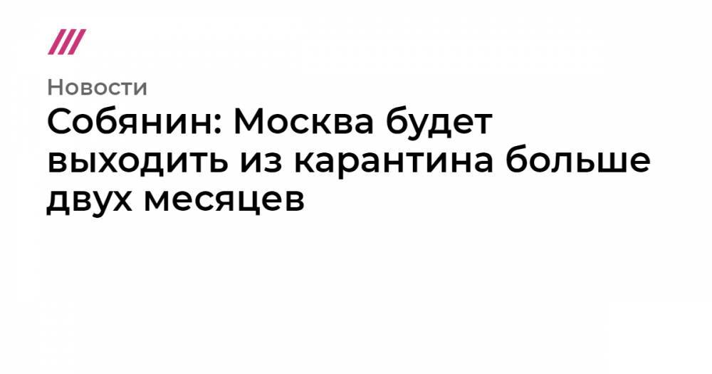 Собянин: Москва будет выходить из карантина больше двух месяцев