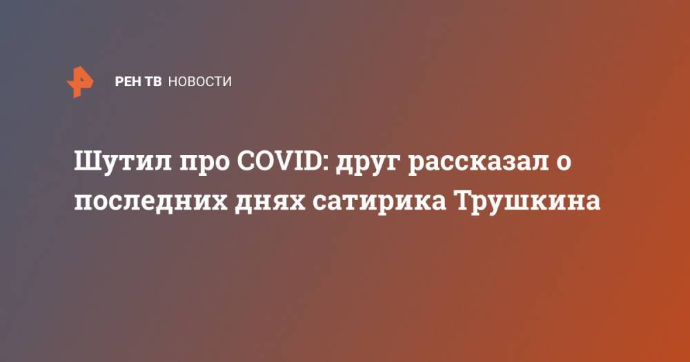 Шутил про COVID: друг рассказал о последних днях сатирика Трушкина