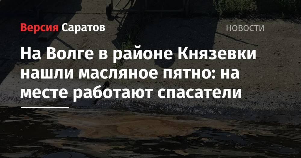 На Волге в районе Князевки нашли масляное пятно: на месте работают спасатели