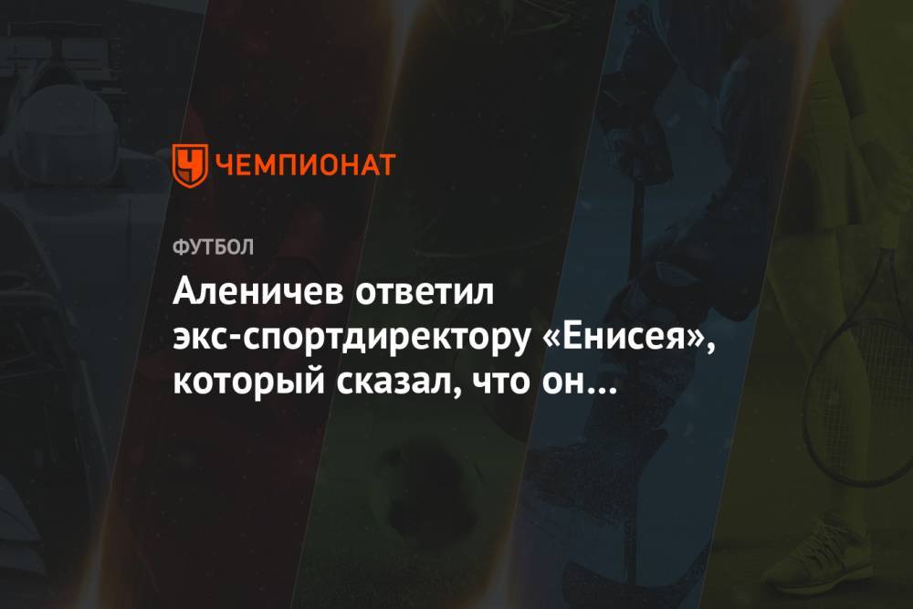 Аленичев ответил экс-спортдиректору «Енисея», который сказал, что он «любил прибухнуть»