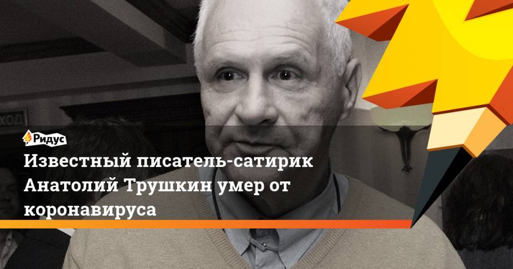 Известный писатель-сатирик Анатолий Трушкин умер от коронавируса