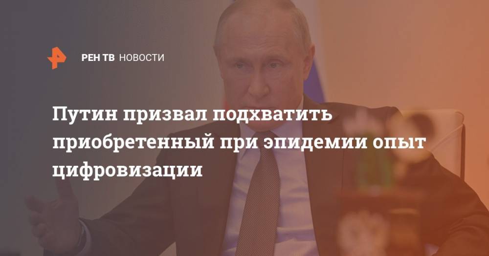 Путин призвал подхватить приобретенный при эпидемии опыт цифровизации