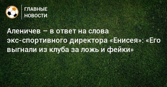 Аленичев – в ответ на слова экс-спортивного директора «Енисея»: «Его выгнали из клуба за ложь и фейки»