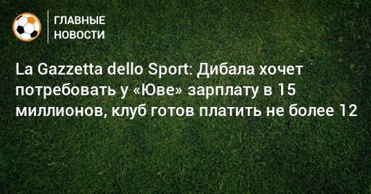 La Gazzetta dello Sport: Дибала хочет потребовать у «Юве» зарплату в 15 миллионов, клуб готов платить не более 12