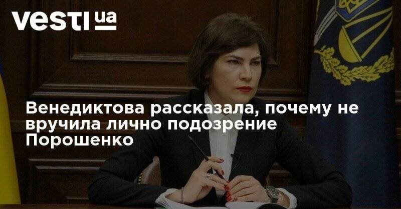 Венедиктова рассказала, почему не вручила лично подозрение Порошенко
