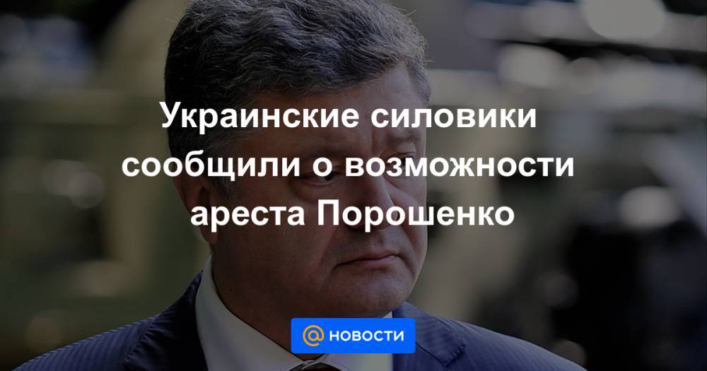 Украинские силовики сообщили о возможности ареста Порошенко