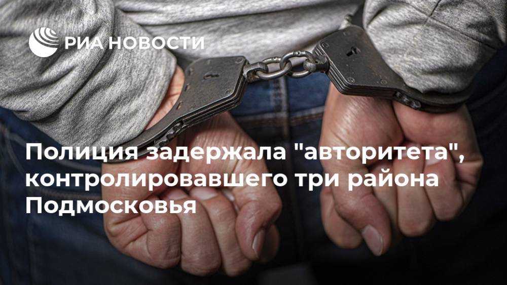 Полиция задержала "авторитета", контролировавшего три района Подмосковья