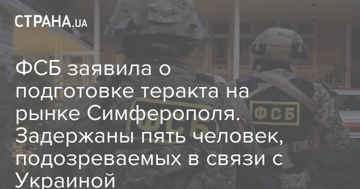 ФСБ заявила о подготовке теракта на рынке Симферополя. Задержаны пять человек, подозреваемых в связи с Украиной - strana.ua - Россия - Украина - Крым - Симферополь