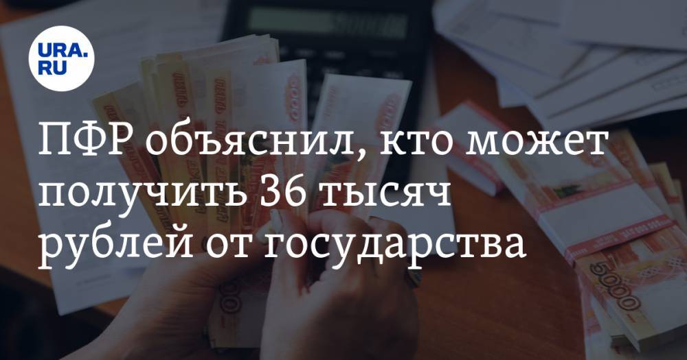 ПФР объяснил, кто может получить 36 тысяч рублей от государства