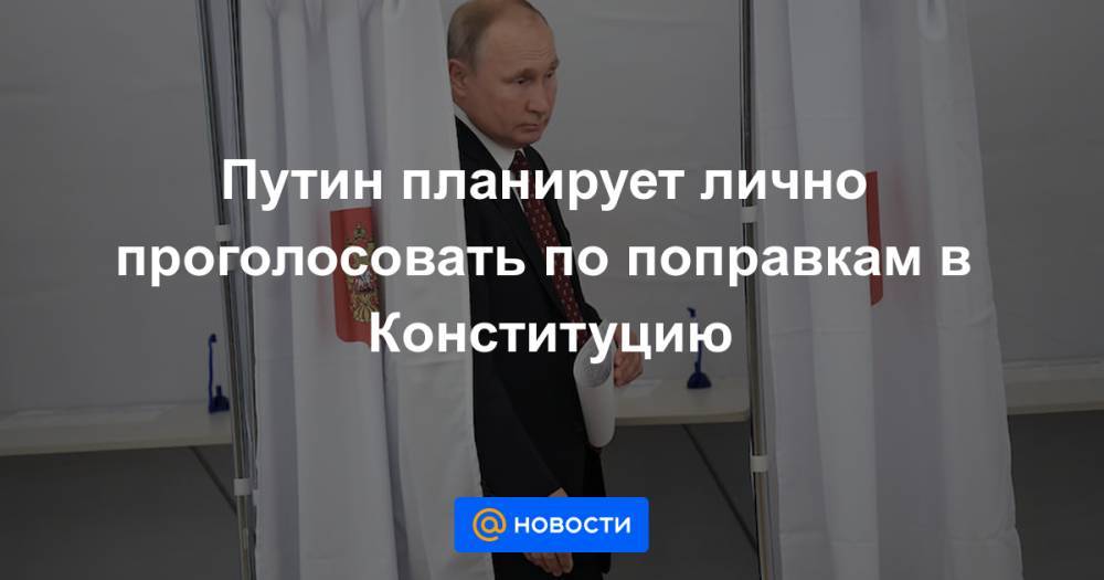 Путин планирует лично проголосовать по поправкам в Конституцию