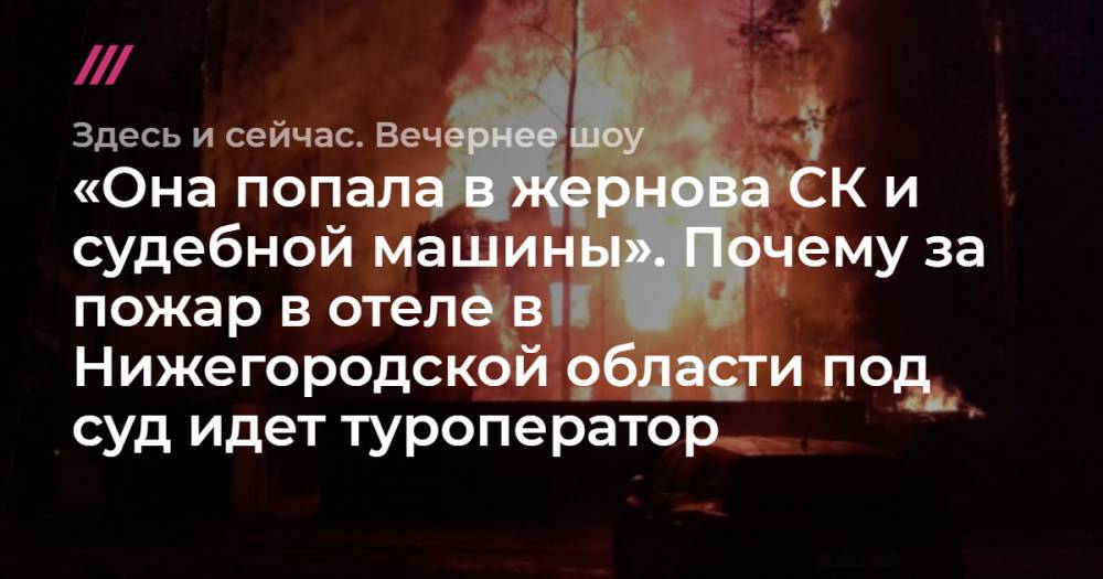 «Она попала в жернова СК и судебной машины». Почему за пожар в отеле в Нижегородской области под суд идет туроператор.