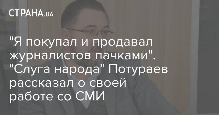 "Я покупал и продавал журналистов пачками". "Слуга народа" Потураев рассказал о своей работе со СМИ