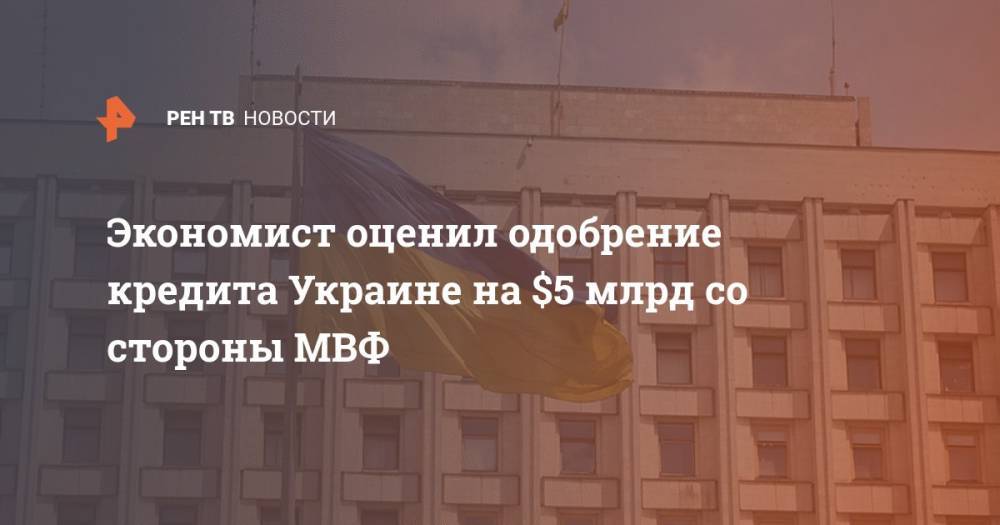 Экономист оценил одобрение кредита Украине на $5 млрд со стороны МВФ