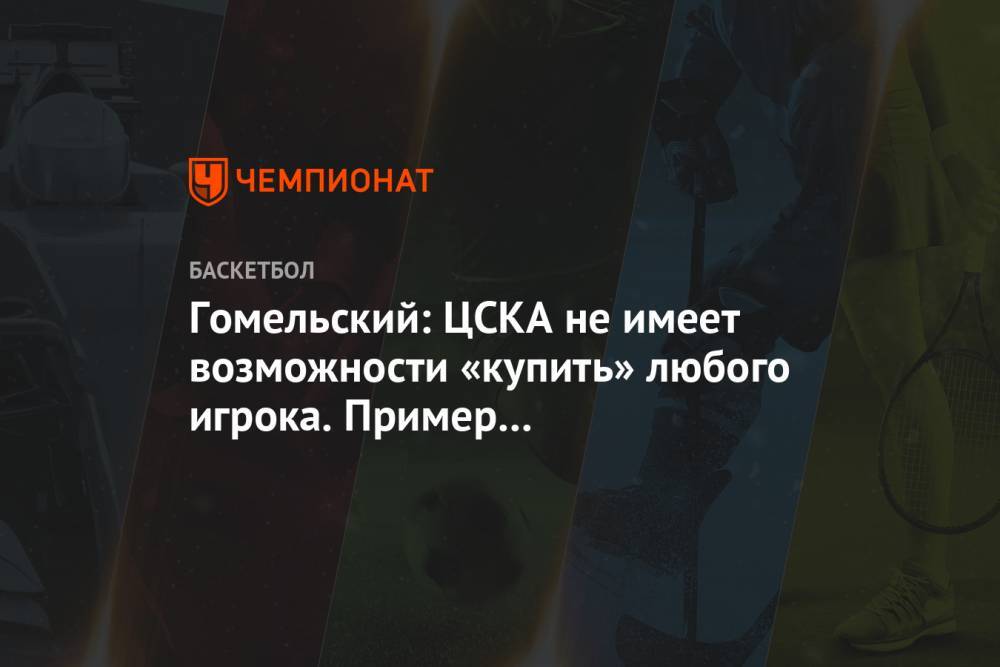 Гомельский: ЦСКА не имеет возможности «купить» любого игрока. Пример — подписание Миротича