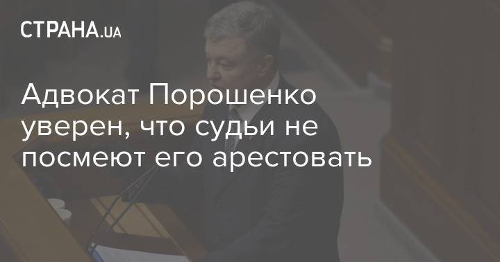 Адвокат Порошенко уверен, что судьи не посмеют его арестовать