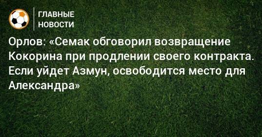 Орлов: «Семак обговорил возвращение Кокорина при продлении своего контракта. Если уйдет Азмун, освободится место для Александра»