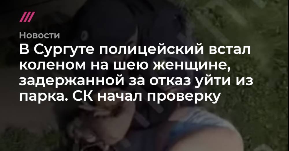 В Сургуте полицейский встал коленом на шею женщине, задержанной за отказ уйти из парка. СК начал проверку
