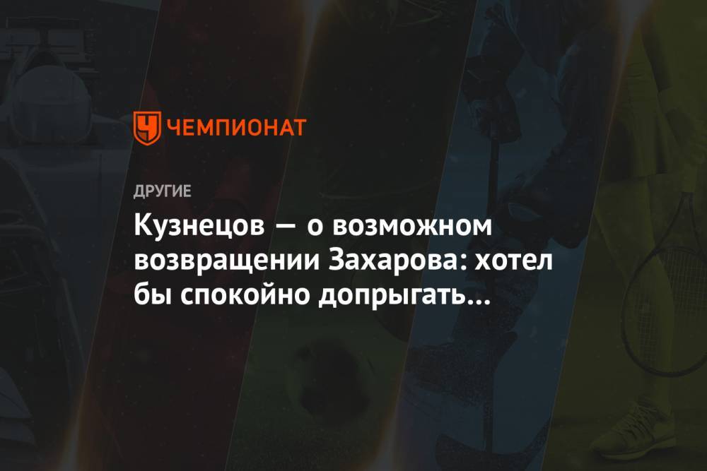 Кузнецов — о возможном возвращении Захарова: хотел бы спокойно допрыгать со Шлейхером
