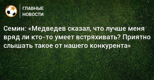 Семин: «Медведев сказал, что лучше меня вряд ли кто-то умеет встряхивать? Приятно слышать такое от нашего конкурента»