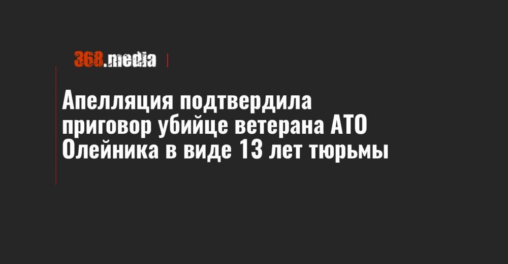 Апелляция подтвердила приговор убийце ветерана АТО Олейника в виде 13 лет тюрьмы