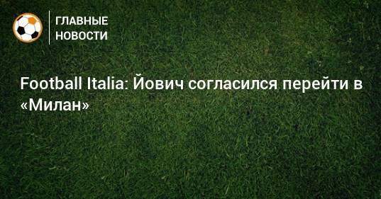 Football Italia: Йович согласился перейти в «Милан»